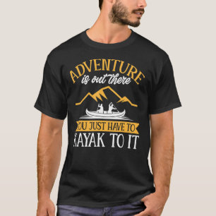 Kayaking Adventure Is Out There You Just Have To K T-Shirt