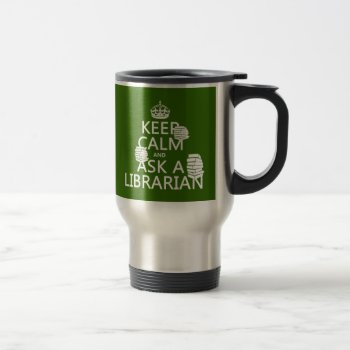 Keep Calm And Ask A Librarian (any Color) Travel Mug by keepcalmbax at Zazzle