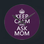 Keep Calm and Ask Mom - all colors Round Clock<br><div class="desc">This reads Keep Calm and Ask Mom, in the style of the classic keep calm poster. It's great advice in times of calamity or emergency. This design is popular with everyone and makes great gifts and cards for mothering sunday, or any time of the year. You can change the background...</div>