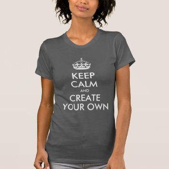 Keep Calm And Carry On Create Your Own T-shirt by MovieFun at Zazzle