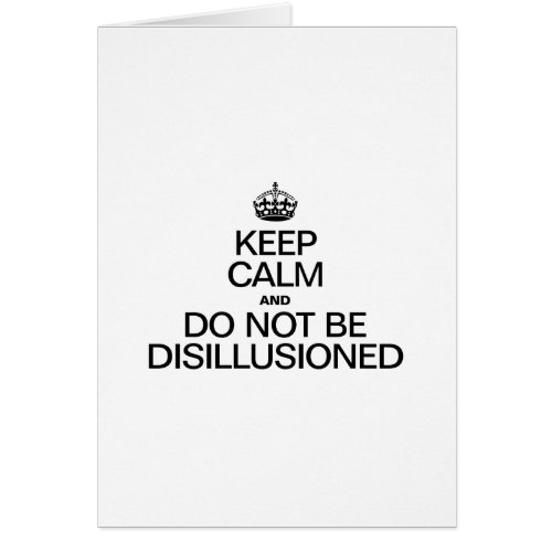 KEEP CALM AND DO NOT BE DISILLUSIONED