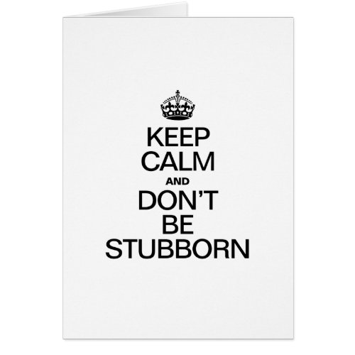 KEEP CALM AND DONT BE STUBBORN