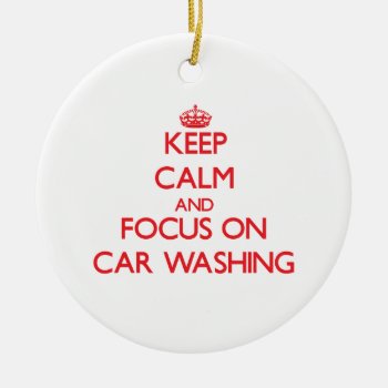 Keep Calm And Focus On Car Washing Ceramic Ornament by shirtsports at Zazzle