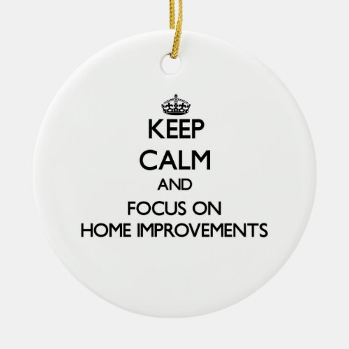 Keep Calm and focus on Home Improvements Ceramic Ornament