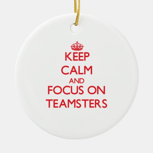 Keep Calm and focus on Teamsters Ceramic Ornament