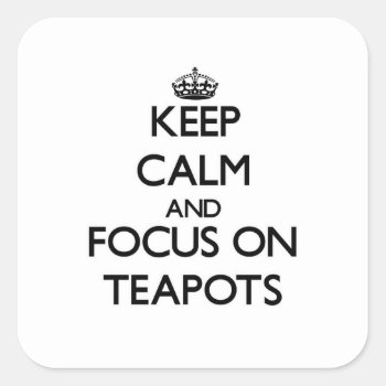 Keep Calm And Focus On Teapots Square Sticker by thisandthatgifts at Zazzle