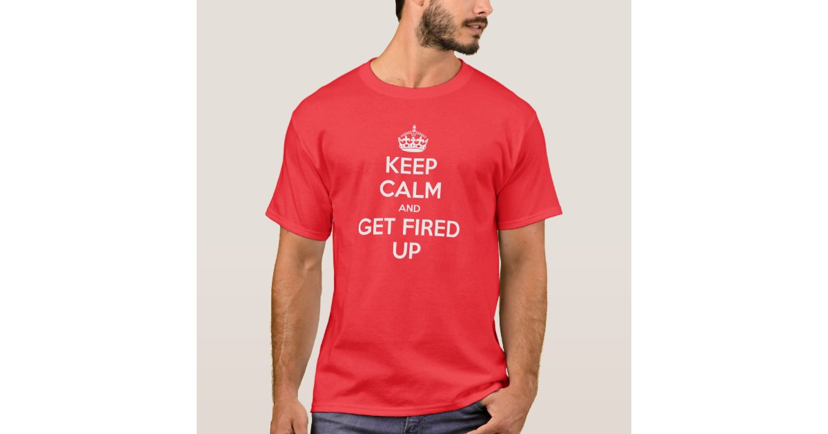 Keep Calm and Get Fired Up Shirt | Zazzle