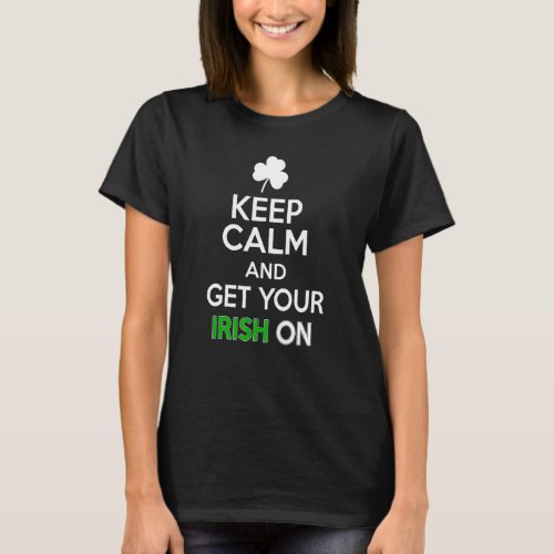 Keep Calm And Get Your Irish On Happy St Patrick D T_Shirt
