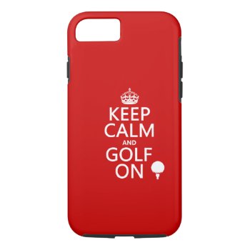 Keep Calm And Golf On - Available In All Colors Iphone 8/7 Case by keepcalmbax at Zazzle