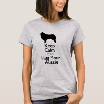 Keep Calm And Hug Your Aussie T-shirt by ChandlerBlissDesigns at Zazzle