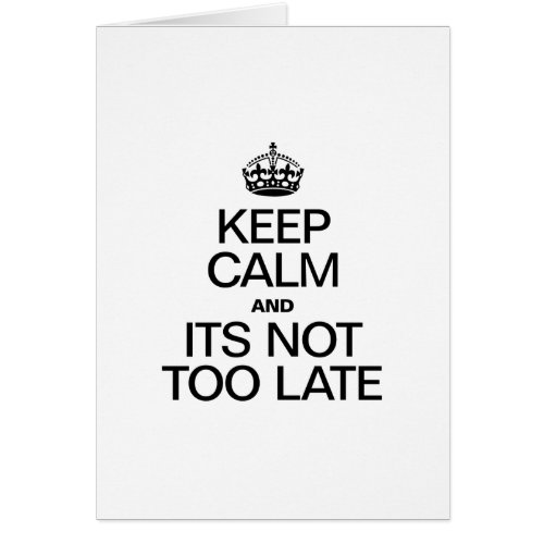KEEP CALM AND ITS NOT TOO LATE