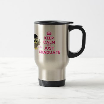 Keep Calm And Just Graduate Travel Mug by SunflowerDesigns at Zazzle
