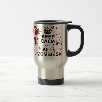 Keep Calm And Kill Zombies Travel Mug by kathysprettythings at Zazzle