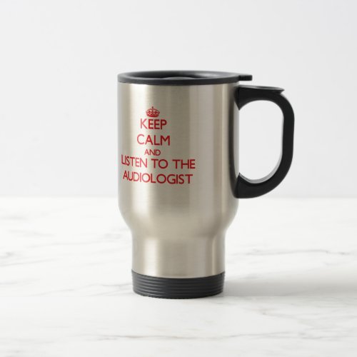 Keep Calm and Listen to the Audiologist Travel Mug