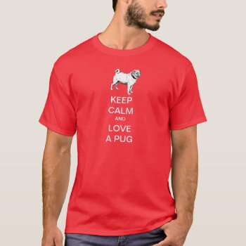 Keep Calm And Love A Pug T-shirt by haveagreatlife1 at Zazzle