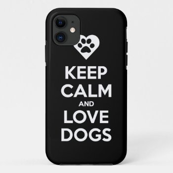 Keep Calm And Love Dogs Iphone 11 Case by zarenmusic at Zazzle