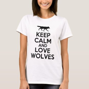 Keep Calm And Love Wolves T-shirt by mcgags at Zazzle