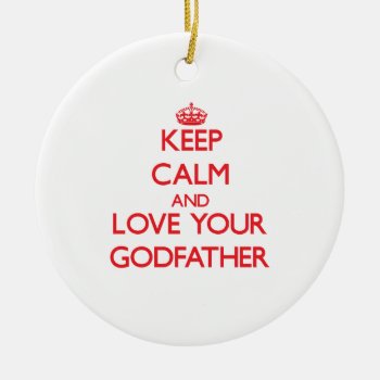 Keep Calm And Love Your Godfather Ceramic Ornament by familygiftshirts at Zazzle