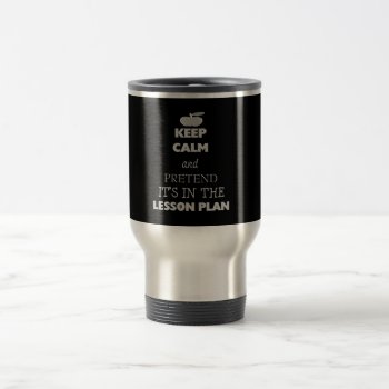 Keep Calm And Pretend It's In The Lesson Plan Travel Mug by sonyadanielle at Zazzle