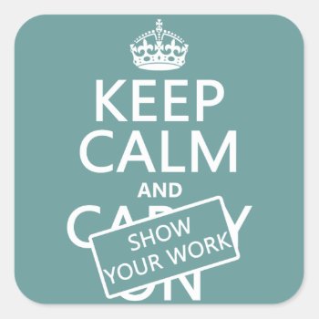 Keep Calm And Show Your Work (any Color) Square Sticker by keepcalmbax at Zazzle