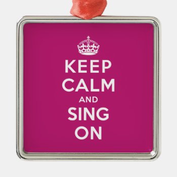 Keep Calm And Sing On Metal Ornament by keepcalmparodies at Zazzle