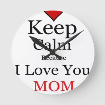 Keep Calm Because I Love You Mom Round Clock by Chiplanay at Zazzle