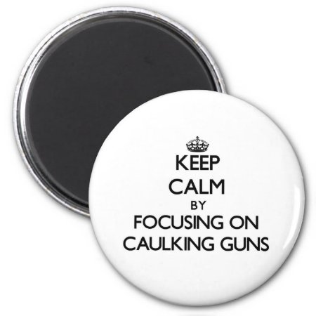 Keep Calm By Focusing On Caulking Guns Magnet