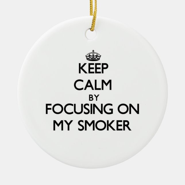 Keep Calm by focusing on My Smoker Ceramic Ornament (Front)