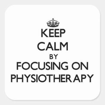 Keep Calm By Focusing On Physiotherapy Square Sticker by thisandthatgifts at Zazzle