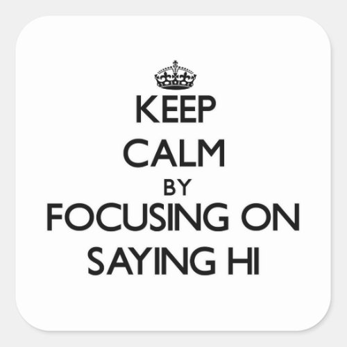 Keep Calm by focusing on Saying Hi Square Sticker