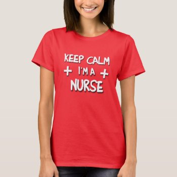 Keep Calm I'm A Nurse! T-shirt by SunflowerDesigns at Zazzle