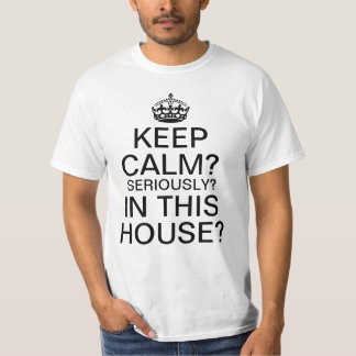 Keep Calm? Seriously? In This House? T-Shirt