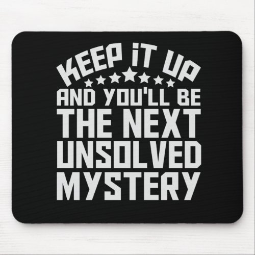 Keep it up and youll be the Next Unsolved Mystery Mouse Pad