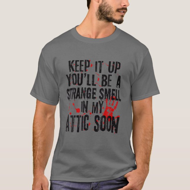 Keep It Up You'll Be A Strange Smell In My Attic S T-Shirt (Front)
