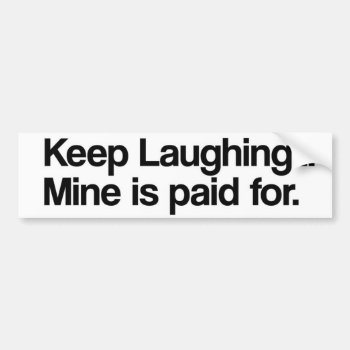 Keep Laughing  Mine Is Paid For... Bumper Sticker by JBB926 at Zazzle