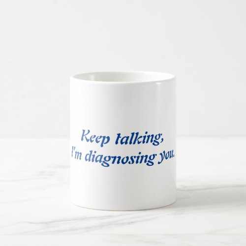 Keep talking Im diagnosing you mug