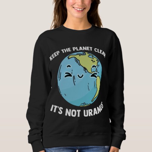 Keep The Planet Clean Its Not Uranus Outer Space  Sweatshirt