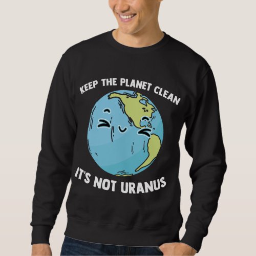 Keep The Planet Clean Its Not Uranus Outer Space  Sweatshirt
