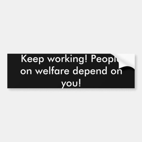 Keep working People on welfare depend on you Bumper Sticker