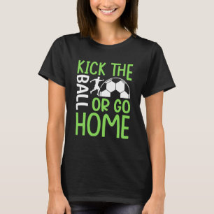 Kick The Ball Or Go Home Soccer T-Shirt