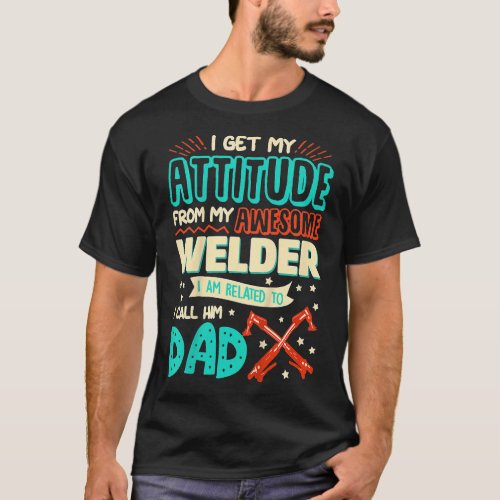 Kids I Get My Attitude From My Dad Father Welder T T_Shirt