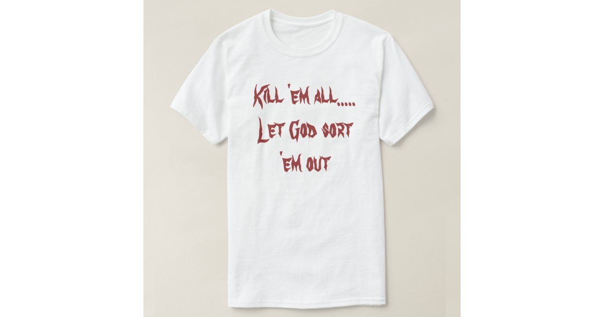 Kill 'em all..Let God sort'em out T-Shirt | Zazzle
