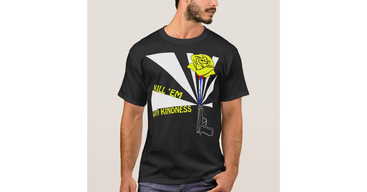 kill em with kindness t shirt