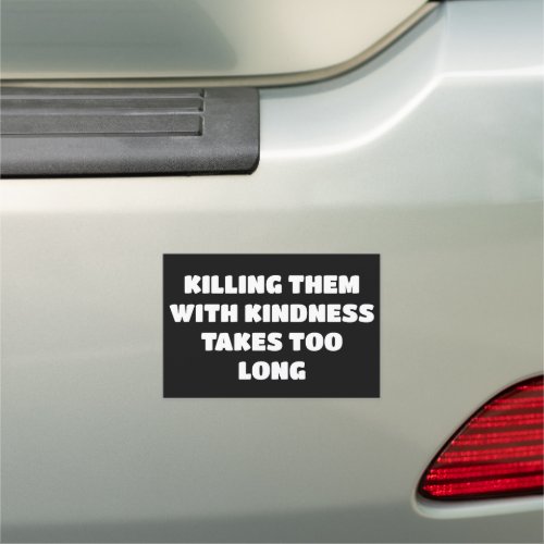KILLING THEM WITH KINDNESS TAKES TOO LONG CAR MAGNET