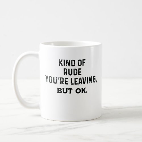 Kind Of Rude Youre Leaving But Ok Coffee Mug