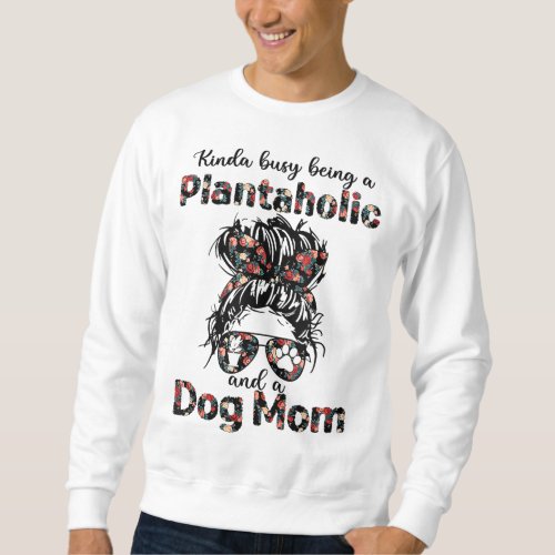 Kinda busy being a plantaholic and a dog mom plant sweatshirt