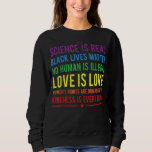 Kindness Is Everything Science Is Real Love Is Lov Sweatshirt<br><div class="desc">Kindness Is Everything Science Is Real Love Is Love</div>