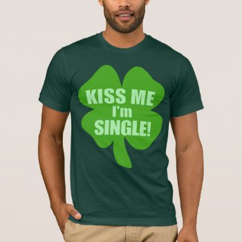 Kiss Me Im Single T-shirt by Shamrockz at Zazzle