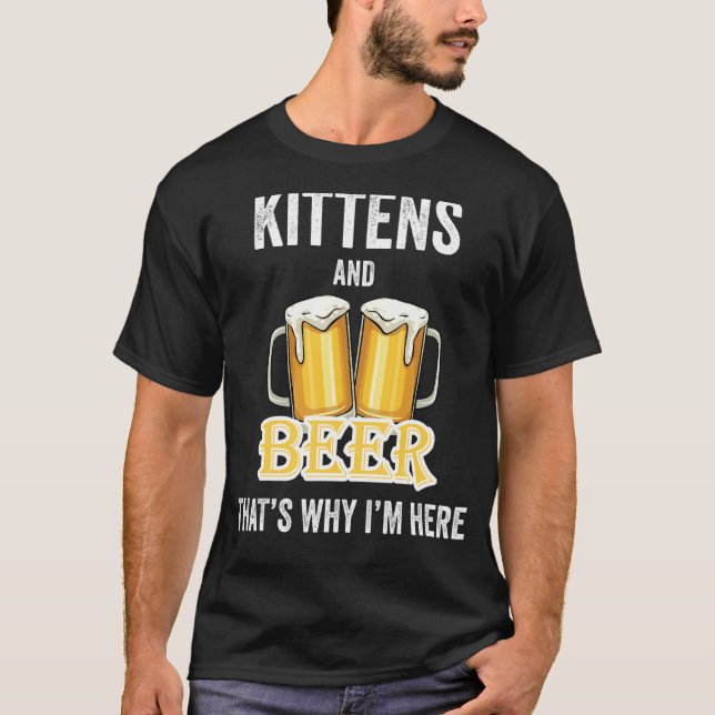 Kittens And Beer That's Why I'm Here T-Shirt (Front)