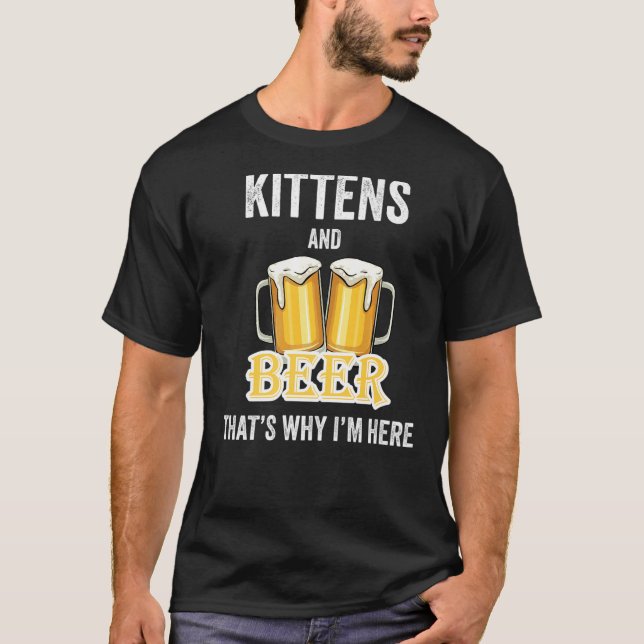 Kittens And Beer That's Why I'm Here   T-Shirt (Front)